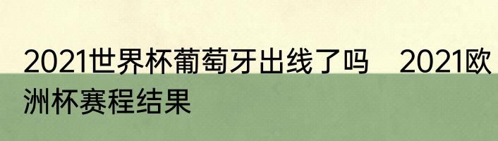 2021世界杯葡萄牙出线了吗　2021欧洲杯赛程结果