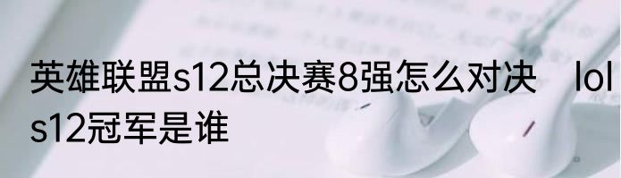 英雄联盟s12总决赛8强怎么对决　lols12冠军是谁