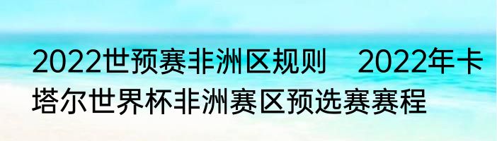 2022世预赛非洲区规则　2022年卡塔尔世界杯非洲赛区预选赛赛程