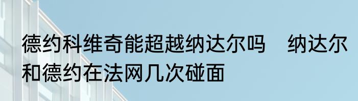 德约科维奇能超越纳达尔吗　纳达尔和德约在法网几次碰面