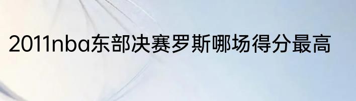 2011nba东部决赛罗斯哪场得分最高
