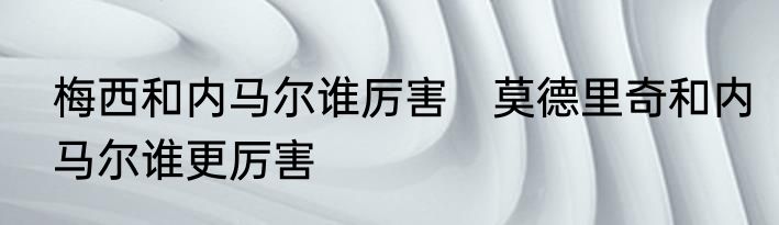 梅西和内马尔谁厉害　莫德里奇和内马尔谁更厉害