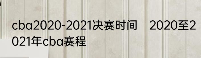 cba2020-2021决赛时间　2020至2021年cba赛程