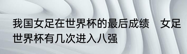 我国女足在世界杯的最后成绩　女足世界杯有几次进入八强