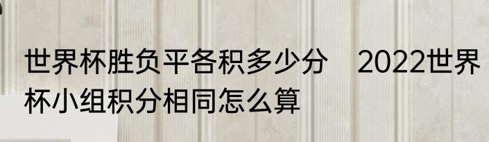 世界杯胜负平各积多少分　2022世界杯小组积分相同怎么算