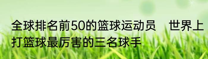 全球排名前50的篮球运动员　世界上打篮球最厉害的三名球手