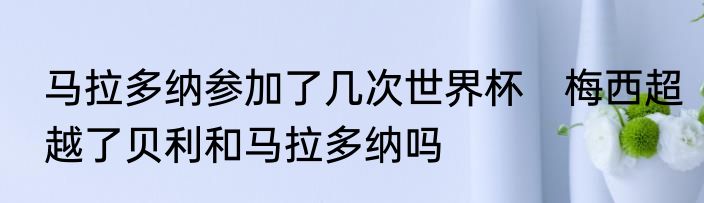 马拉多纳参加了几次世界杯　梅西超越了贝利和马拉多纳吗