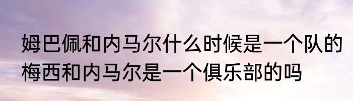姆巴佩和内马尔什么时候是一个队的　梅西和内马尔是一个俱乐部的吗