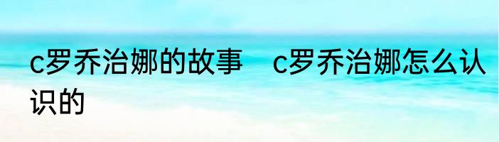 c罗乔治娜的故事　c罗乔治娜怎么认识的