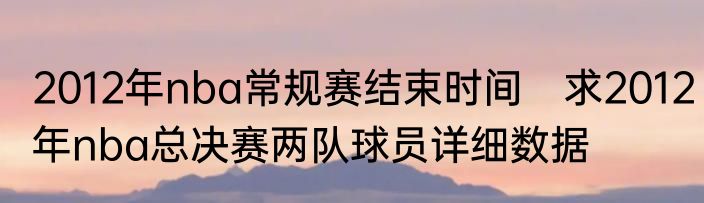 2012年nba常规赛结束时间　求2012年nba总决赛两队球员详细数据