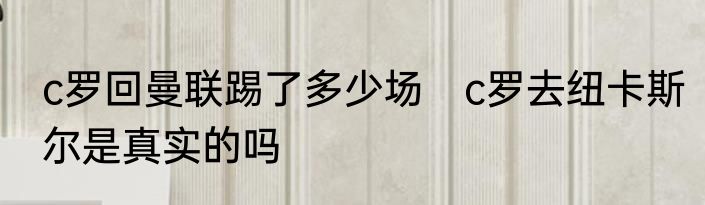c罗回曼联踢了多少场　c罗去纽卡斯尔是真实的吗