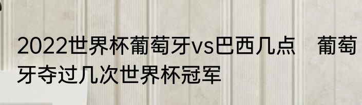 2022世界杯葡萄牙vs巴西几点　葡萄牙夺过几次世界杯冠军