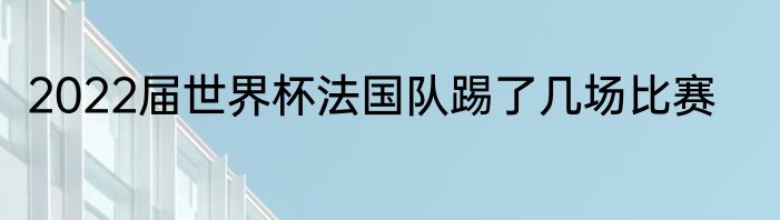 2022届世界杯法国队踢了几场比赛