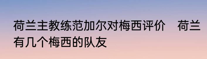荷兰主教练范加尔对梅西评价　荷兰有几个梅西的队友