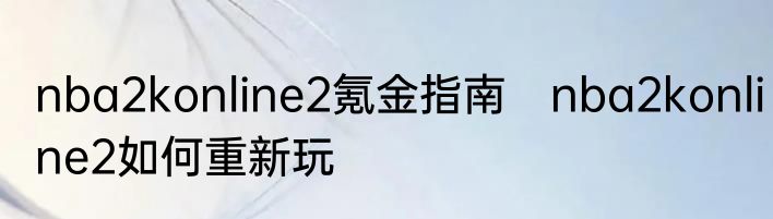 nba2konline2氪金指南　nba2konline2如何重新玩