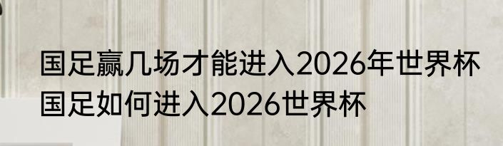 国足赢几场才能进入2026年世界杯　国足如何进入2026世界杯