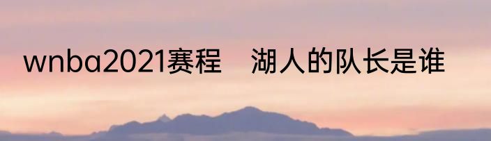 wnba2021赛程　湖人的队长是谁