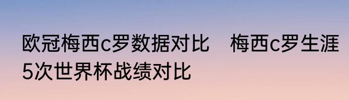 欧冠梅西c罗数据对比　梅西c罗生涯5次世界杯战绩对比