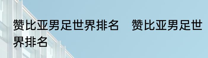赞比亚男足世界排名　赞比亚男足世界排名
