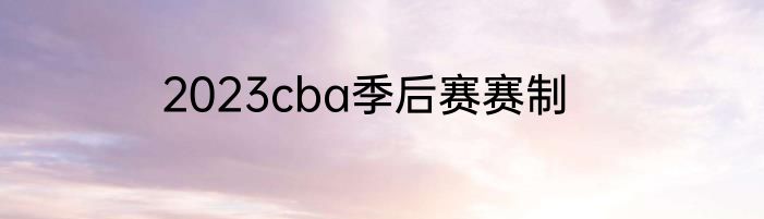 2023cba季后赛赛制