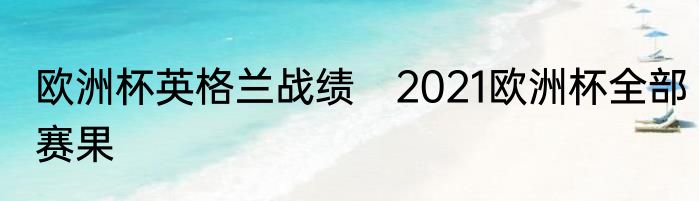 欧洲杯英格兰战绩　2021欧洲杯全部赛果