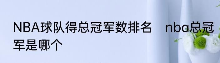 NBA球队得总冠军数排名　nba总冠军是哪个
