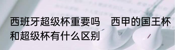 西班牙超级杯重要吗　西甲的国王杯和超级杯有什么区别