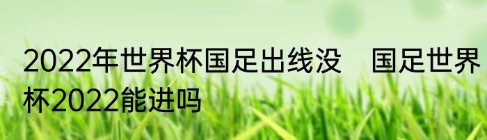 2022年世界杯国足出线没　国足世界杯2022能进吗