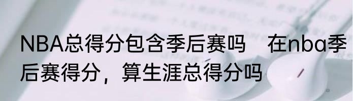 NBA总得分包含季后赛吗　在nba季后赛得分，算生涯总得分吗
