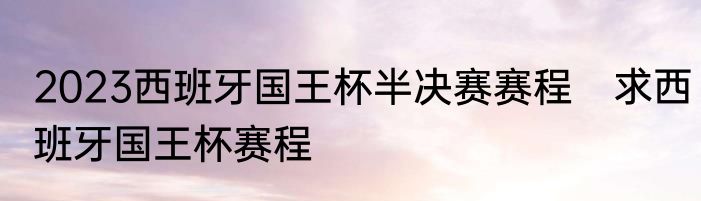 2023西班牙国王杯半决赛赛程　求西班牙国王杯赛程