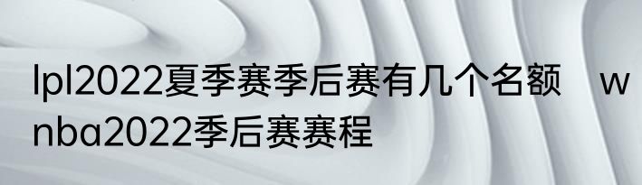 lpl2022夏季赛季后赛有几个名额　wnba2022季后赛赛程