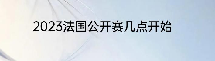 2023法国公开赛几点开始