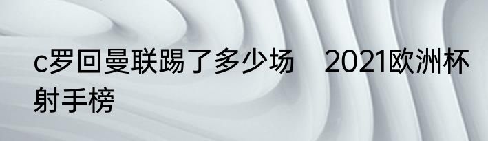c罗回曼联踢了多少场　2021欧洲杯射手榜
