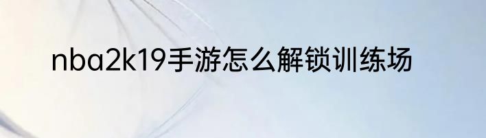 nba2k19手游怎么解锁训练场