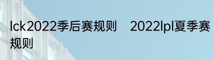 lck2022季后赛规则　2022lpl夏季赛规则
