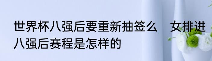 世界杯八强后要重新抽签么　女排进八强后赛程是怎样的