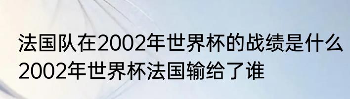 法国队在2002年世界杯的战绩是什么　2002年世界杯法国输给了谁