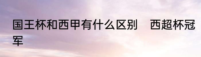 国王杯和西甲有什么区别　西超杯冠军