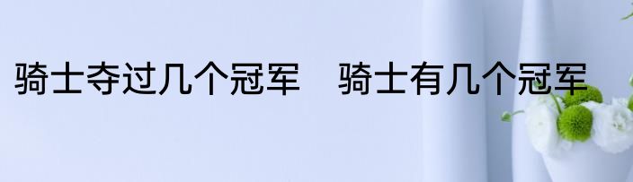 骑士夺过几个冠军　骑士有几个冠军