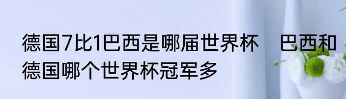 德国7比1巴西是哪届世界杯　巴西和德国哪个世界杯冠军多