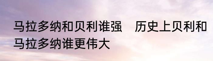 马拉多纳和贝利谁强　历史上贝利和马拉多纳谁更伟大