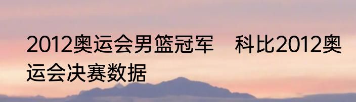 2012奥运会男篮冠军　科比2012奥运会决赛数据