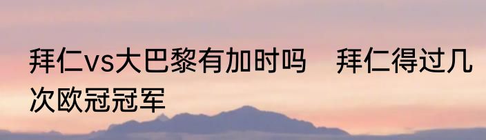 拜仁vs大巴黎有加时吗　拜仁得过几次欧冠冠军