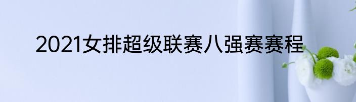 2021女排超级联赛八强赛赛程