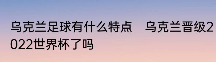 乌克兰足球有什么特点　乌克兰晋级2022世界杯了吗