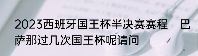 2023西班牙国王杯半决赛赛程　巴萨那过几次国王杯呢请问