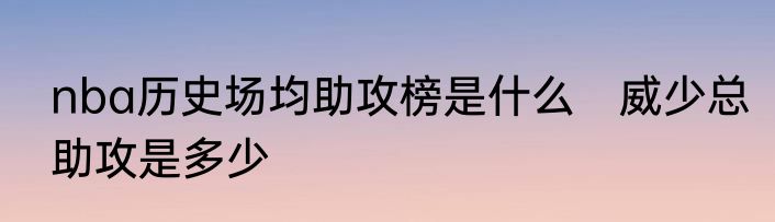 nba历史场均助攻榜是什么　威少总助攻是多少