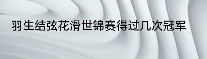 羽生结弦花滑世锦赛得过几次冠军