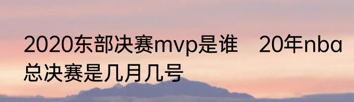 2020东部决赛mvp是谁　20年nba总决赛是几月几号