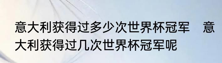 意大利获得过多少次世界杯冠军　意大利获得过几次世界杯冠军呢